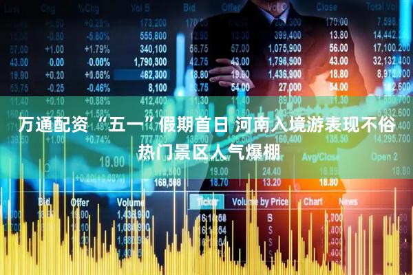 万通配资 “五一”假期首日 河南入境游表现不俗 热门景区人气爆棚
