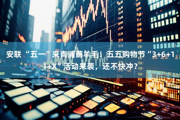 安联 “五一”来青浦薅羊毛！五五购物节“3+6+11+X”活动来袭，还不快冲？