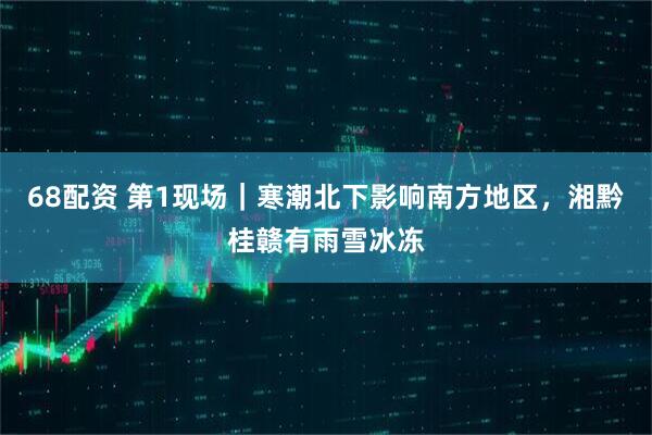 68配资 第1现场｜寒潮北下影响南方地区，湘黔桂赣有雨雪冰冻