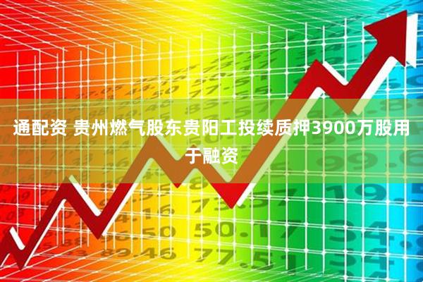 通配资 贵州燃气股东贵阳工投续质押3900万股用于融资